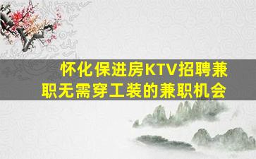 怀化保进房KTV招聘兼职无需穿工装的兼职机会